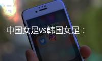 中国女足vs韩国女足
：王霜领衔
	
，李梦雯、吴海燕、张馨出战