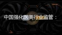 中国强化医美行业监管
：扫清“黑机构”“黑医生”