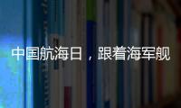 中国航海日，跟着海军舰艇去看海