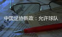 中国足协新政
：允许球队冠名
，接受俱乐部异地转让