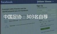 中国足协�：303名自荐球员进入备选库，将进一步跟踪考察