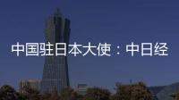 中国驻日本大使：中日经贸合作互利双赢