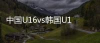 中国U16vs韩国U16：邝兆镭、万项首发，卢琦政、梁仕宇出战