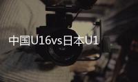 中国U16vs日本U16�：邝兆镭�
、帅惟浩首发�
，卢琦政替补
