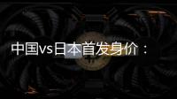 中国vs日本首发身价：715万vs942.5万
，王钰栋150万欧并列第一