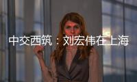 中交西筑：刘宏伟在上海开展系列商务活动