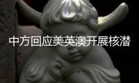 中方回应美英澳开展核潜艇合作：严重破坏地区和平稳定，加剧军备竞赛