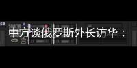 中方谈俄罗斯外长访华：世界越是动荡不宁	，中俄合作越要坚定前行