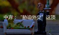 中方
：“胁迫外交”这顶帽子显然美国最适合戴