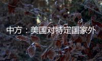 中方：美国对特定国家外交人员拒发签证
，违反国际法义务