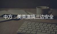 中方	：美英澳搞三边安全伙伴关系小圈子	，是典型的军事集团