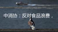 中消协
：反对食品浪费	，抵制极端吃播