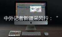 中外记者新疆采风行

：“我要把真实的新疆告诉读者”