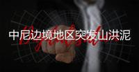 中尼边境地区突发山洪泥石流，6名中国公民失联，搜救仍在进行