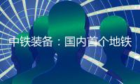 中铁装备
：国内首个地铁停车线建设用矩形顶管机“凯旋号”下线