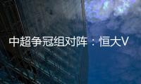 中超争冠组对阵：恒大VS华夏 苏宁VS重庆