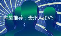 中超推荐：贵州人和VS北京国安
