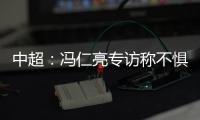 中超
：冯仁亮专访称不惧和恒大郜林穆里奇竞争
