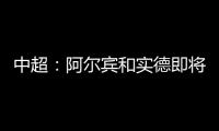 中超：阿尔宾和实德即将合并 新大连VS恒大