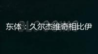 东体：久尔杰维奇相比伊万具备一定优势，至少他不会将队员弄混