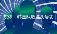 东体	：韩国队取胜头号功臣当属李东炅	，队内多人具备旅欧实力