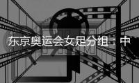 东京奥运会女足分组
：中国女足对阵荷兰巴西