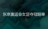 东京奥运会女足夺冠赔率	：中国女足仅排第9