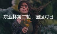 东亚杯第二轮，国足对日本队首发名单出炉