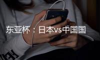 东亚杯	：日本vs中国国足，日本很强，但是比韩国还强	？