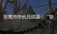 东莞市市长吕成蹊
：“世界工厂”如何再升级	？丨中国市长说