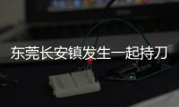 东莞长安镇发生一起持刀伤人案致3人死亡
�，警方�：嫌疑人已被控制