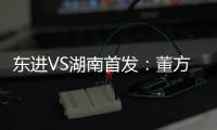 东进VS湖南首发
	：董方卓任箭头 宋泰林防线中坚