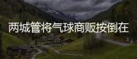 两城管将气球商贩按倒在地
�？广东佛山发布情况说明