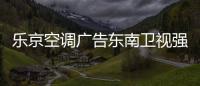 乐京空调广告东南卫视强势展播，续写品牌锦绣华章�！