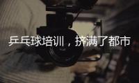 乒乓球培训，挤满了都市打工人