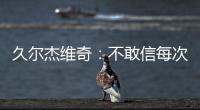 久尔杰维奇：不敢信每次对手第一次射门就进球 但我并不是很失望