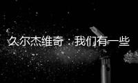 久尔杰维奇
�：我们有一些很好的时刻，但前场和前锋的联系不够好