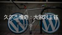 久尔杰维奇�：大家对王钰栋的期望很高�，但要合理地让他成长