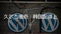 久尔杰维奇	：韩国配得上取胜；吾米提江打左后卫是因为球队伤病多