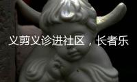 义剪义诊进社区	，长者乐享"一站式"服务！珠海这场活动很暖心