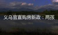 义乌官宣购房新政�：两孩家庭补10万
，三孩家庭补20万