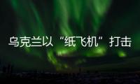 乌克兰以“纸飞机”打击战机？