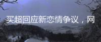 买超回应新恋情争议�，网友	
：都单身了谈个恋爱犯法�？