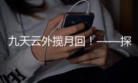 九天云外揽月回！——探月工程嫦娥五号任务回顾