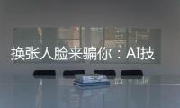 换张人脸来骗你：AI技术引发诈骗潮？