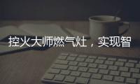 控火大师燃气灶	，实现智慧、理想烹饪