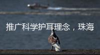 推广科学护耳理念	，珠海举办爱耳日专家团队义诊