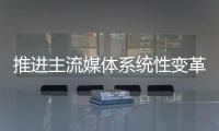 推进主流媒体系统性变革，中宣部副部长莫高义重点谈了四点意见