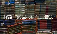 探路“药品比价”
：告别“药店刺客”�
，仍有长路要走