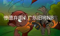 惨遭弃用
！广东旧将NBL都上不了场 朱芳雨放弃他没错